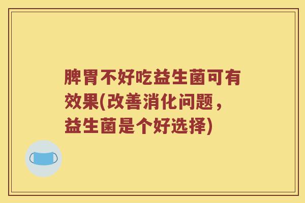 脾胃不好吃益生菌可有效果(改善消化问题，益生菌是个好选择)