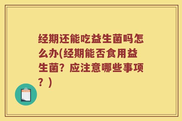 经期还能吃益生菌吗怎么办(经期能否食用益生菌？应注意哪些事项？)