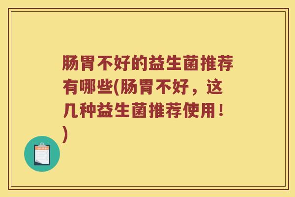 肠胃不好的益生菌推荐有哪些(肠胃不好，这几种益生菌推荐使用！)