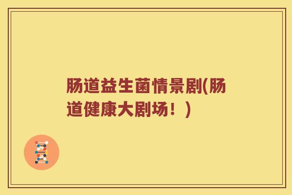 肠道益生菌情景剧(肠道健康大剧场！)