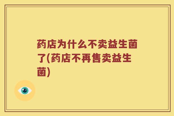 药店为什么不卖益生菌了(药店不再售卖益生菌)