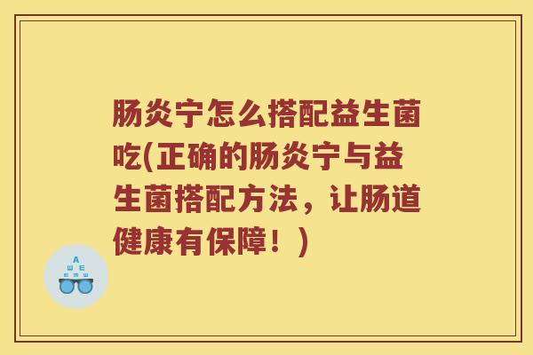 肠炎宁怎么搭配益生菌吃(正确的肠炎宁与益生菌搭配方法，让肠道健康有保障！)