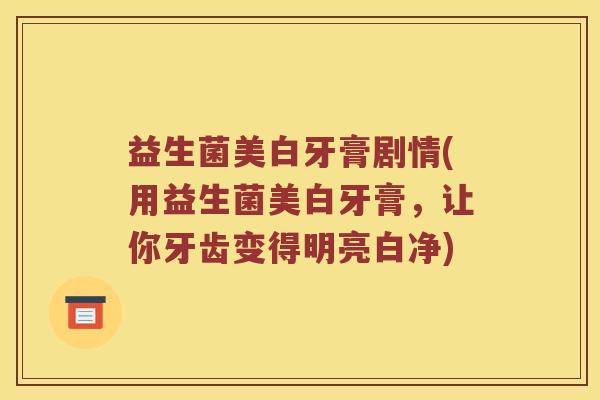 益生菌美白牙膏剧情(用益生菌美白牙膏,让你牙齿变得明亮白净) 益生菌美白牙膏剧情(用益生菌美白牙膏,让你牙齿变得明亮白净)