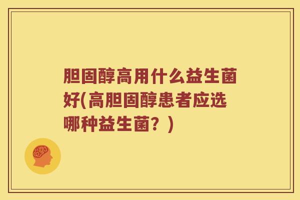胆固醇高用什么益生菌好(高胆固醇患者应选哪种益生菌？)