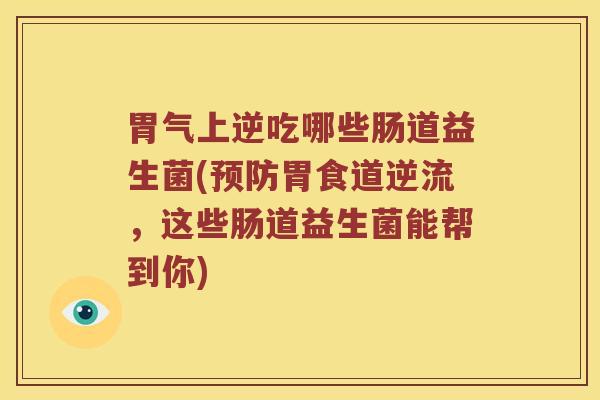 胃气上逆吃哪些肠道益生菌(预防胃食道逆流，这些肠道益生菌能帮到你)