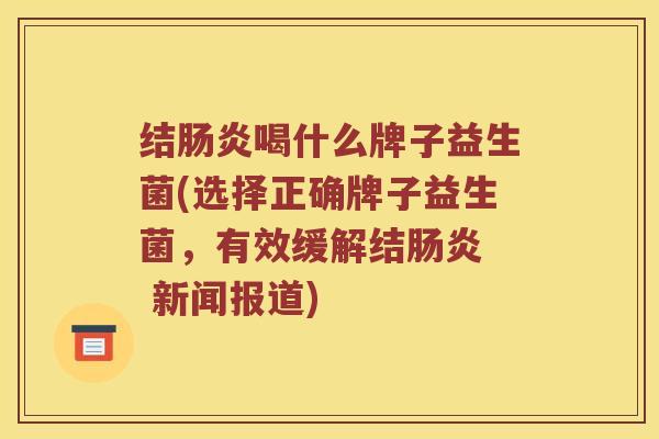 结肠炎喝什么牌子益生菌(选择正确牌子益生菌，有效缓解结肠炎  新闻报道)