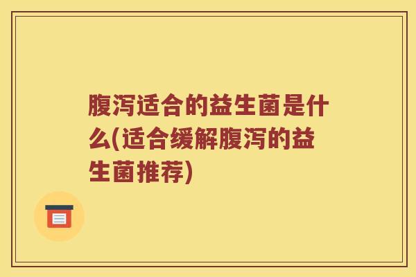 腹泻适合的益生菌是什么(适合缓解腹泻的益生菌推荐)
