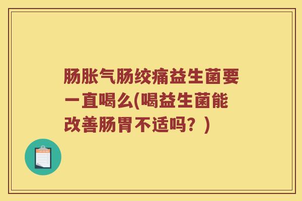 肠肠绞痛益生菌要一直喝么(喝益生菌能改善肠胃不适吗?) 肠肠绞痛益生菌要一直喝么(喝益生菌能改善肠胃不适吗?)