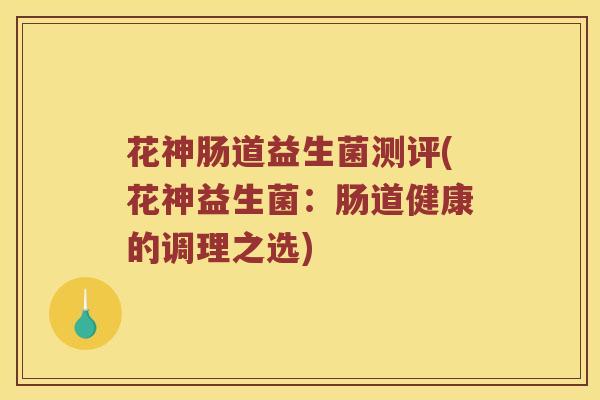 花神肠道益生菌测评(花神益生菌：肠道健康的调理之选)
