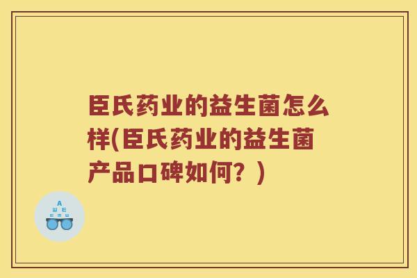 臣氏药业的益生菌怎么样(臣氏药业的益生菌产品口碑如何？)