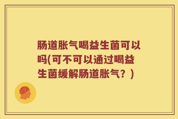 肠道喝益生菌可以吗(可不可以通过喝益生菌缓解肠道？)