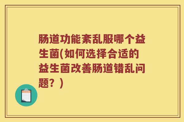 肠道功能紊乱服哪个益生菌(如何选择合适的益生菌改善肠道错乱问题？)