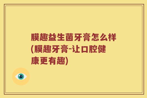 膜趣益生菌牙膏怎么样(膜趣牙膏-让口腔健康更有趣)