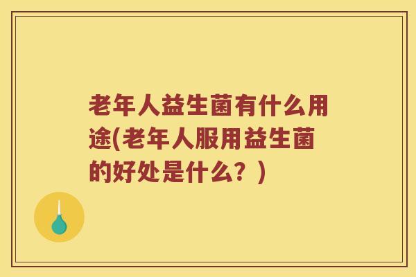 老年人益生菌有什么用途(老年人服用益生菌的好处是什么？)