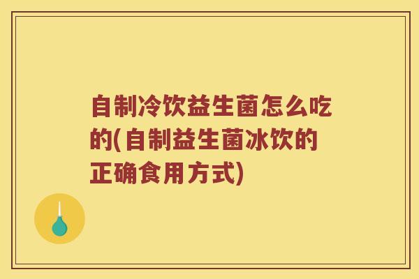 自制冷饮益生菌怎么吃的(自制益生菌冰饮的正确食用方式)