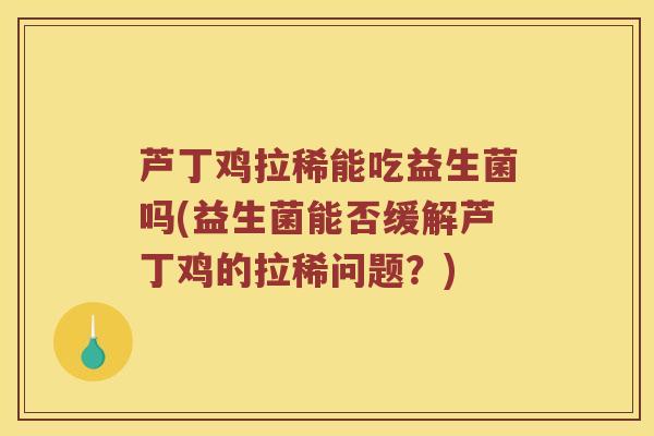 芦丁鸡拉稀能吃益生菌吗(益生菌能否缓解芦丁鸡的拉稀问题？)
