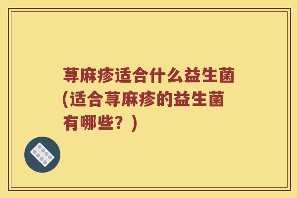 荨麻疹适合什么益生菌(适合荨麻疹的益生菌有哪些？)