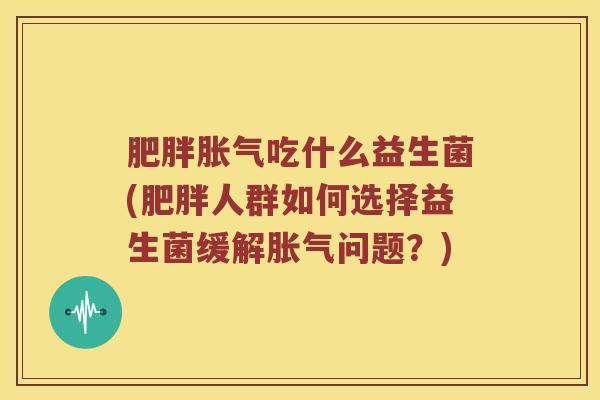 肥胖胀气吃什么益生菌(肥胖人群如何选择益生菌缓解胀气问题？)