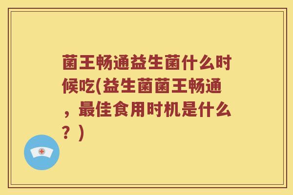 菌王畅通益生菌什么时候吃(益生菌菌王畅通,佳食用时机是什么?) 菌王畅通益生菌什么时候吃(益生菌菌王畅通,佳食用时机是什么?)