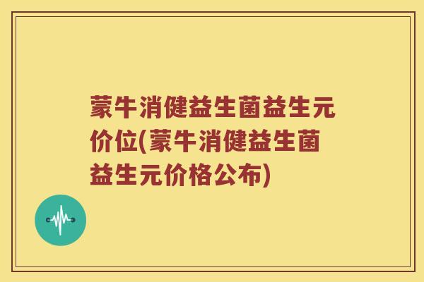 蒙牛消健益生菌益生元价位(蒙牛消健益生菌益生元价格公布)