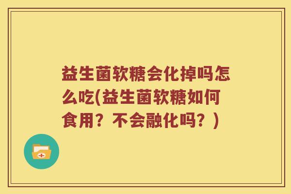 益生菌软糖会化掉吗怎么吃(益生菌软糖如何食用?不会融化吗?) 益生菌软糖会化掉吗怎么吃(益生菌软糖如何食用?不会融化吗?)