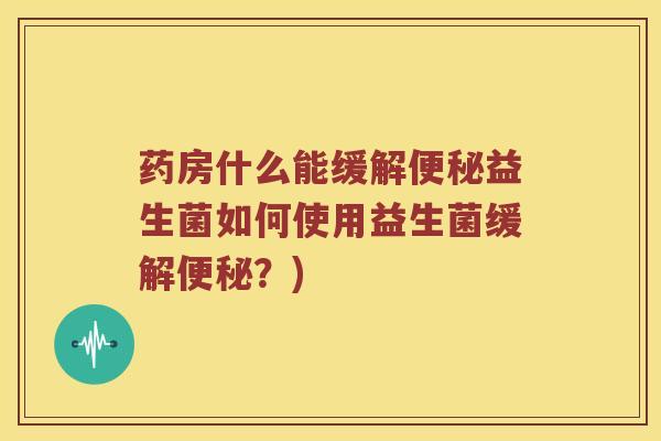 药房什么能缓解便秘益生菌如何使用益生菌缓解便秘？)