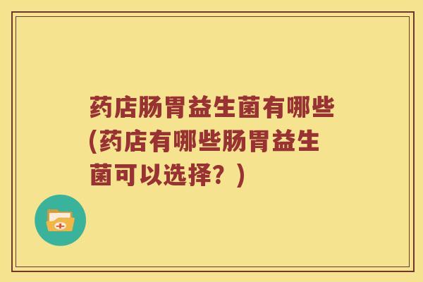 药店肠胃益生菌有哪些(药店有哪些肠胃益生菌可以选择？)