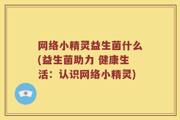 网络小精灵益生菌什么(益生菌助力 健康生活：认识网络小精灵)