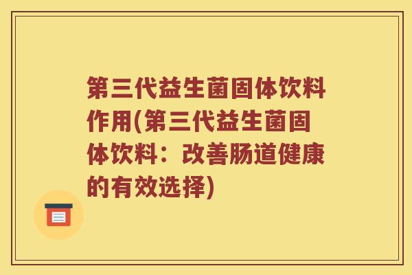 第三代益生菌固体饮料作用(第三代益生菌固体饮料：改善肠道健康的有效选择)