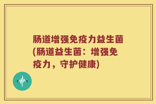 肠道增强免疫力益生菌(肠道益生菌：增强免疫力，守护健康)