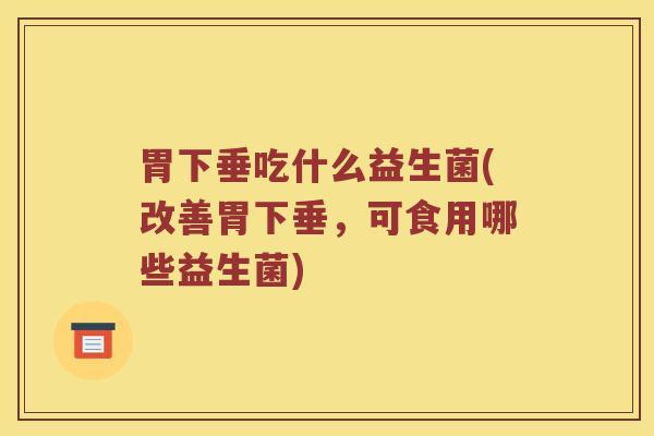 胃下垂吃什么益生菌(改善胃下垂，可食用哪些益生菌)