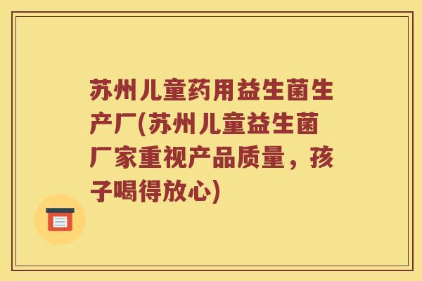 苏州儿童药用益生菌生产厂(苏州儿童益生菌厂家重视产品质量，孩子喝得放心)