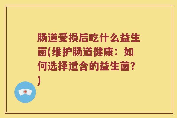 肠道受损后吃什么益生菌(维护肠道健康：如何选择适合的益生菌？)