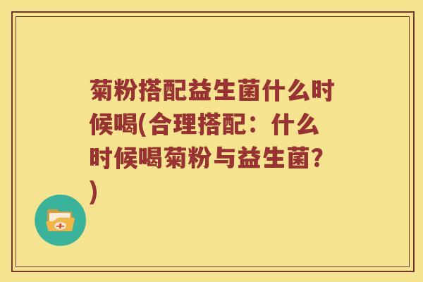 菊粉搭配益生菌什么时候喝(合理搭配：什么时候喝菊粉与益生菌？)