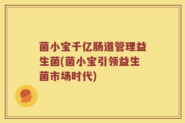 菌小宝千亿肠道管理益生菌(菌小宝引领益生菌市场时代)