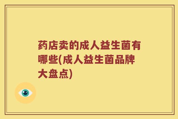 药店卖的成人益生菌有哪些(成人益生菌品牌大盘点)
