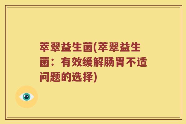 萃翠益生菌(萃翠益生菌：有效缓解肠胃不适问题的选择)