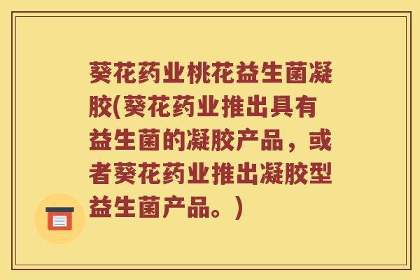葵花药业桃花益生菌凝胶(葵花药业推出具有益生菌的凝胶产品，或者葵花药业推出凝胶型益生菌产品。)