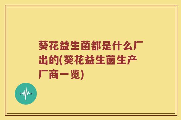 葵花益生菌都是什么厂出的(葵花益生菌生产厂商一览)