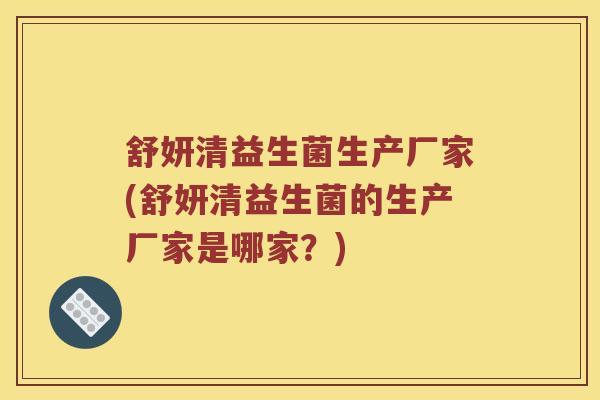 舒妍清益生菌生产厂家(舒妍清益生菌的生产厂家是哪家？)