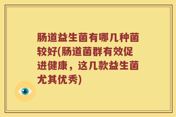肠道益生菌有哪几种菌较好(肠道菌群有效促进健康，这几款益生菌尤其优秀)