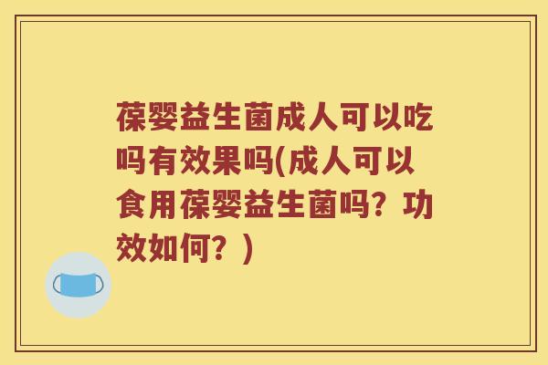 葆婴益生菌成人可以吃吗有效果吗(成人可以食用葆婴益生菌吗？功效如何？)