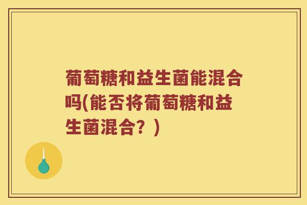 葡萄糖和益生菌能混合吗(能否将葡萄糖和益生菌混合？)