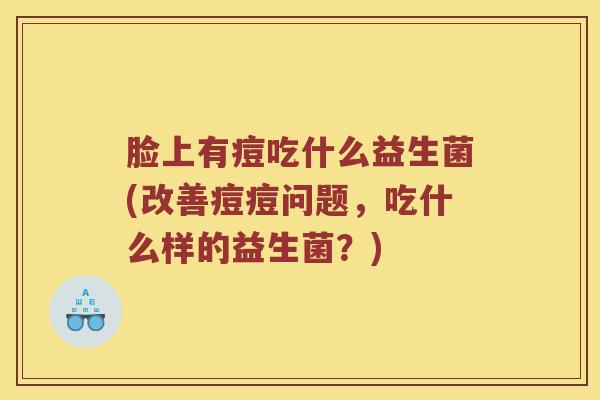 脸上有痘吃什么益生菌(改善痘痘问题,吃什么样的益生菌?) 脸上有痘吃什么益生菌(改善痘痘问题,吃什么样的益生菌?)