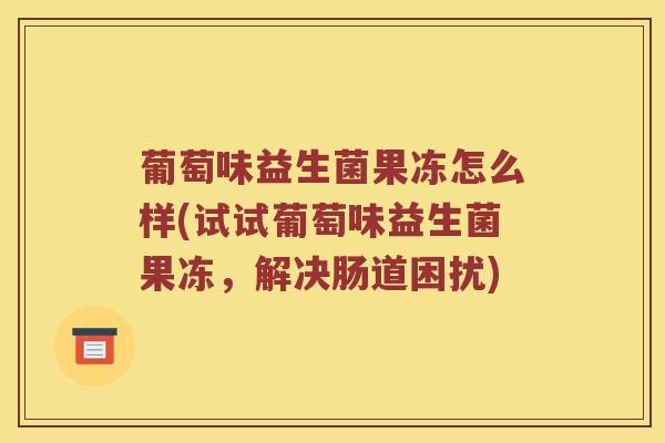 葡萄味益生菌果冻怎么样(试试葡萄味益生菌果冻，解决肠道困扰)