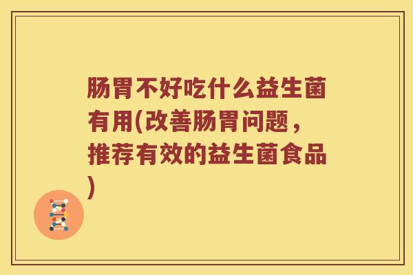 肠胃不好吃什么益生菌有用(改善肠胃问题，推荐有效的益生菌食品)