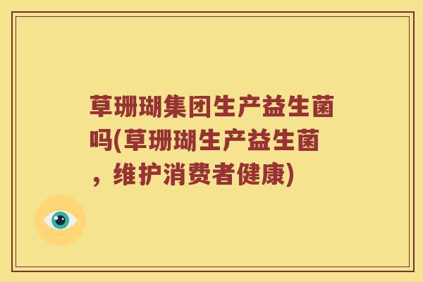 草珊瑚集团生产益生菌吗(草珊瑚生产益生菌，维护消费者健康)