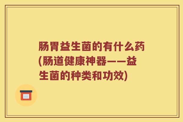 肠胃益生菌的有什么药(肠道健康神器——益生菌的种类和功效)