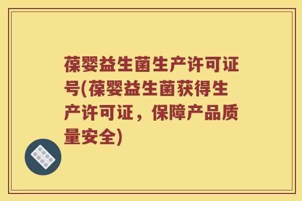 葆婴益生菌生产许可证号(葆婴益生菌获得生产许可证，保障产品质量安全)
