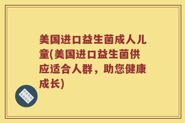美国进口益生菌成人儿童(美国进口益生菌供应适合人群，助您健康成长)